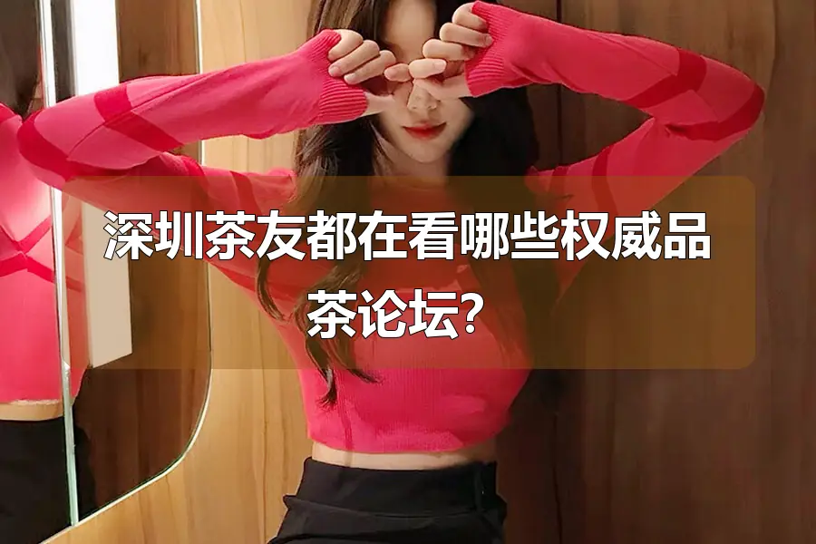 深圳茶友都在看哪些权威品茶论坛？